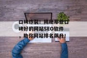 口碑炸裂!揭秘那些口碑好的网站SEO软件,助你网站排名飙升! 口碑炸裂!揭秘那些口碑好的网站SEO软件,助你网站排名飙升!