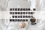 消灭星星游戏攻略，如何在策略游戏中获胜？，掌握消星游戏技巧，策略获胜的秘诀