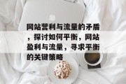 网站营利与流量的矛盾，探讨如何平衡，网站盈利与流量，寻求平衡的关键策略