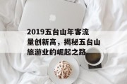 2019五台山年客流量创新高,揭秘五台山旅游业的崛起之路 2019五台山年客流量创新高,揭秘五台山旅游业的崛起之路