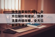快手流量如何提升,全方位解析和建议,快手流量升级攻略,全方位解读及建议 快手流量如何提升,全方位解析和建议,快手流量升级攻略,全方位解读及建议
