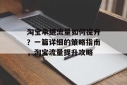 淘宝承继流量如何提升?一篇详细的策略指南,淘宝流量提升攻略 淘宝承继流量如何提升?一篇详细的策略指南,淘宝流量提升攻略