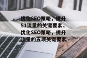 优化SEO策略,提升51流量的关键要素,优化SEO策略,提升流量的五项关键要素 优化SEO策略,提升51流量的关键要素,优化SEO策略,提升流量的五项关键要素