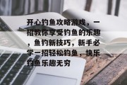 开心钓鱼攻略游戏,一招教你享受钓鱼的乐趣,鱼钓新技巧,新手必学一招轻松钓鱼,快乐钓鱼乐趣无穷 开心钓鱼攻略游戏,一招教你享受钓鱼的乐趣,鱼钓新技巧,新手必学一招轻松钓鱼,快乐钓鱼乐趣无穷