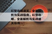 红警攻略通关，全面解析与实战指南，红警攻略，全面解析与实战通关指南