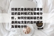 挖掘巴彦县网站流量背后的盈利模式及策略分析,如何挖掘新疆巴彦县网站流量的盈利模式及策略分析 挖掘巴彦县网站流量背后的盈利模式及策略分析,如何挖掘新疆巴彦县网站流量的盈利模式及策略分析