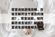 密室逃脱游戏攻略,你能否解开这个迷宫的谜团?,密室逃脱,如何解开迷宫谜团?破解密室逃生游戏策略大揭秘 密室逃脱游戏攻略,你能否解开这个迷宫的谜团?,密室逃脱,如何解开迷宫谜团?破解密室逃生游戏策略大揭秘