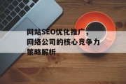 网站SEO优化推广,网络公司的核心竞争力策略解析 网站SEO优化推广,网络公司的核心竞争力策略解析
