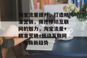 淘宝流量提升,打造精准营销,拥抱移动互联网的魅力,淘宝流量+精准营销+移动互联网,电商新趋势