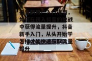 抖音新用户入门指南，如何在初入抖音的挑战中获得流量提升，抖音新手入门，从头开始学怎样才能快速获取流量提升