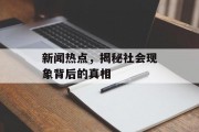 新闻热点,揭秘社会现象背后的真相 新闻热点,揭秘社会现象背后的真相