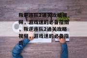 叛逆连队2通关攻略视频,游戏迷的必备指南,叛逆连队2通关攻略视频,游戏迷的必备指南 叛逆连队2通关攻略视频,游戏迷的必备指南,叛逆连队2通关攻略视频,游戏迷的必备指南