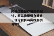 网站流量留存策略的探讨,网站流量留存策略,理论解析与实践案例分析 网站流量留存策略的探讨,网站流量留存策略,理论解析与实践案例分析