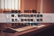 游戏中,IHERB攻略,如何轻松提升游戏实力,游戏攻略,如何轻松提升游戏实力! 游戏中,IHERB攻略,如何轻松提升游戏实力,游戏攻略,如何轻松提升游戏实力!