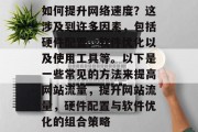 如何提升网络速度?这涉及到许多因素,包括硬件配置、软件优化以及使用工具等。以下是一些常见的方法来提高网站流量,提升网站流量,硬件配置与软件优化的组合策略 如何提升网络速度?这涉及到许多因素,包括硬件配置、软件优化以及使用工具等。以下是一些常见的方法来提高网站流量,提升网站流量,硬件配置与软件优化的组合策略