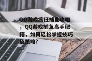 QQ游戏疯狂捕鱼攻略,QQ游戏捕鱼高手秘籍,如何轻松掌握技巧及策略? QQ游戏疯狂捕鱼攻略,QQ游戏捕鱼高手秘籍,如何轻松掌握技巧及策略?