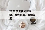 2022热点新闻演讲稿,聚焦时事,共话发展 2022热点新闻演讲稿,聚焦时事,共话发展