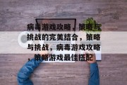 病毒游戏攻略,策略与挑战的完美结合,策略与挑战,病毒游戏攻略,策略游戏最佳搭配 病毒游戏攻略,策略与挑战的完美结合,策略与挑战,病毒游戏攻略,策略游戏最佳搭配