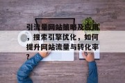 引流量网站策略及应用,搜索引擎优化,如何提升网站流量与转化率? 引流量网站策略及应用,搜索引擎优化,如何提升网站流量与转化率?