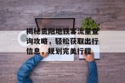 揭秘贵阳地铁客流量查询攻略，轻松获取出行信息，规划完美行程