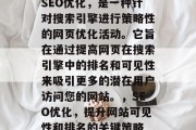 SEO优化,是一种针对搜索引擎进行策略性的网页优化活动。它旨在通过提高网页在搜索引擎中的排名和可见性来吸引更多的潜在用户访问您的网站。,SEO优化,提升网站可见性和排名的关键策略