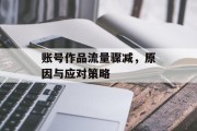 账号作品流量骤减,原因与应对策略 账号作品流量骤减,原因与应对策略