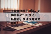 不需要插件的网站,无插件高效SEO优化工具推荐,快速提升网站排名! 不需要插件的网站,无插件高效SEO优化工具推荐,快速提升网站排名!