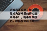游戏风筝攻略,如何才能成为游戏里的得心应手高手?,新手风筝技巧,教你快速成飞鸟 游戏风筝攻略,如何才能成为游戏里的得心应手高手?,新手风筝技巧,教你快速成飞鸟