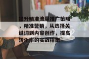 提升精准流量推广策略，精准营销，从选择关键词到内容创作，提高转化率的实战指南