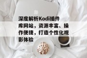 深度解析Kodi插件库网站，资源丰富、操作便捷，打造个性化观影体验