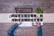 网站优化报价策略，如何制定合理的优化费用