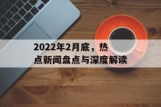 2022年2月底,热点新闻盘点与深度解读 2022年2月底,热点新闻盘点与深度解读