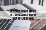 提升淘宝店铺流量的方法,淘宝店铺流量攻略,提高转化率的策略 提升淘宝店铺流量的方法,淘宝店铺流量攻略,提高转化率的策略