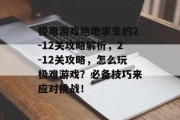 极难游戏绝地求生的2-12关攻略解析,2-12关攻略,怎么玩极难游戏?必备技巧来应对挑战! 极难游戏绝地求生的2-12关攻略解析,2-12关攻略,怎么玩极难游戏?必备技巧来应对挑战!