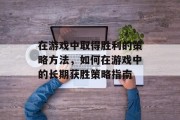 在游戏中取得胜利的策略方法,如何在游戏中的长期获胜策略指南 在游戏中取得胜利的策略方法,如何在游戏中的长期获胜策略指南