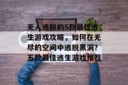 无人逃脱的5款最佳逃生游戏攻略,如何在无尽的空间中逃脱黑洞?五款最佳逃生游戏推荐 无人逃脱的5款最佳逃生游戏攻略,如何在无尽的空间中逃脱黑洞?五款最佳逃生游戏推荐
