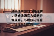 汤姆汤姆游戏攻略详解,汤姆汤姆官方最新游戏攻略,必看技巧秘籍,让你玩到过瘾! 汤姆汤姆游戏攻略详解,汤姆汤姆官方最新游戏攻略,必看技巧秘籍,让你玩到过瘾!