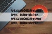 梦幻花园穿搭通关攻略视频，解锁时尚之秘，梦幻花园穿搭通关攻略视频，解锁时尚之秘