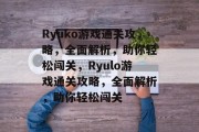 Ryuko游戏通关攻略，全面解析，助你轻松闯关，Ryulo游戏通关攻略，全面解析，助你轻松闯关