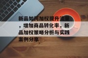 新品如何加权提升流量,增加商品转化率,新品加权策略分析与实践案例分享 新品如何加权提升流量,增加商品转化率,新品加权策略分析与实践案例分享