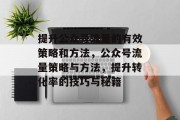 提升公众号流量的有效策略和方法,公众号流量策略与方法,提升转化率的技巧与秘籍 提升公众号流量的有效策略和方法,公众号流量策略与方法,提升转化率的技巧与秘籍
