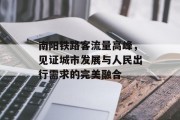 南阳铁路客流量高峰,见证城市发展与人民出行需求的完美融合 南阳铁路客流量高峰,见证城市发展与人民出行需求的完美融合