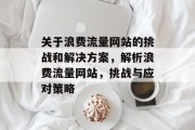 关于浪费流量网站的挑战和解决方案,解析浪费流量网站,挑战与应对策略 关于浪费流量网站的挑战和解决方案,解析浪费流量网站,挑战与应对策略