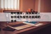 即时捕捉,深度解读—如何成为报热点新闻的高手 即时捕捉,深度解读—如何成为报热点新闻的高手