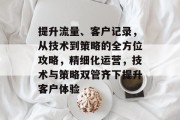 提升流量、客户记录,从技术到策略的全方位攻略,精细化运营,技术与策略双管齐下提升客户体验 提升流量、客户记录,从技术到策略的全方位攻略,精细化运营,技术与策略双管齐下提升客户体验