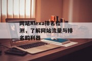 网站Alexa排名检测,了解网站流量与排名的利器 网站Alexa排名检测,了解网站流量与排名的利器