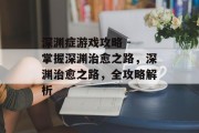 深渊症游戏攻略 - 掌握深渊治愈之路,深渊治愈之路,全攻略解析 深渊症游戏攻略 - 掌握深渊治愈之路,深渊治愈之路,全攻略解析
