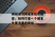 揭秘成功网站背后的秘密,如何打造一个拥有大量流量的网站 揭秘成功网站背后的秘密,如何打造一个拥有大量流量的网站