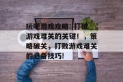 玩吧游戏攻略: 打破游戏难关的关键！，策略破关，打败游戏难关的必备技巧!