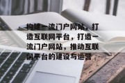 构建一流门户网站,打造互联网平台,打造一流门户网站,推动互联网平台的建设与运营